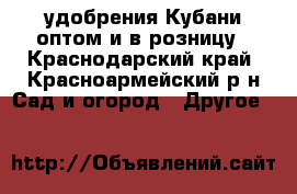 удобрения Кубани оптом и в розницу - Краснодарский край, Красноармейский р-н Сад и огород » Другое   